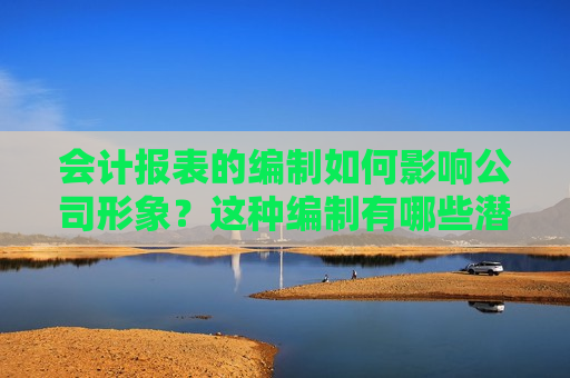 会计报表的编制如何影响公司形象？这种编制有哪些潜在的风险？  第1张