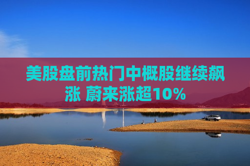 美股盘前热门中概股继续飙涨 蔚来涨超10%  第1张