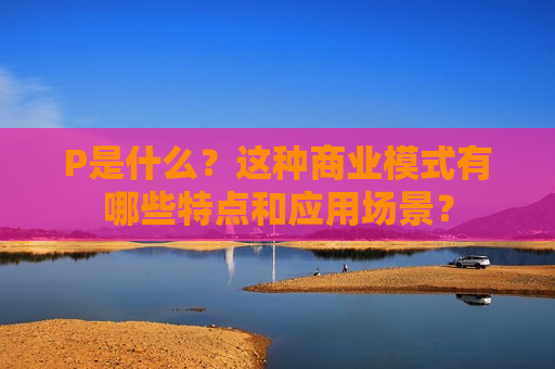 P是什么？这种商业模式有哪些特点和应用场景？  第1张