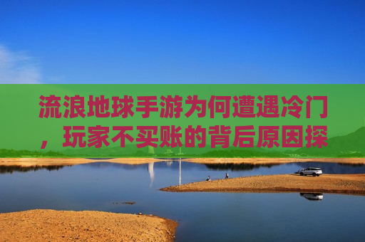 流浪地球手游为何遭遇冷门，玩家不买账的背后原因探究，探究《流浪地球》手游冷门背后的玩家不买账原因  第1张