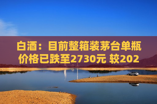 白酒：目前整箱装茅台单瓶价格已跌至2730元 较2024年4月底下降70元