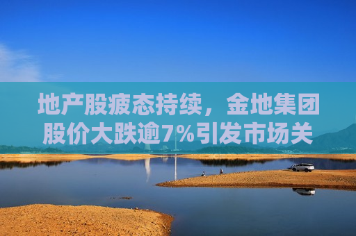 地产股疲态持续，金地集团股价大跌逾7%引发市场关注，金地集团股价大跌逾7%引发市场关注  第1张