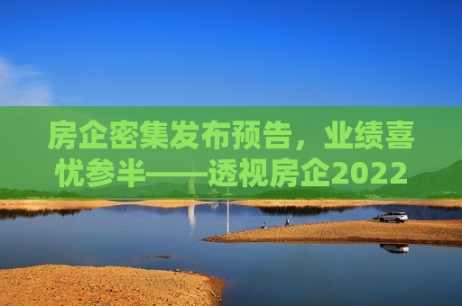 房企密集发布预告，业绩喜忧参半——透视房企2022年度业绩预告，透视房企2022年度业绩预告，喜忧参半，业绩预告密集发布  第1张