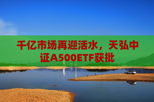 千亿市场再迎活水，天弘中证A500ETF获批