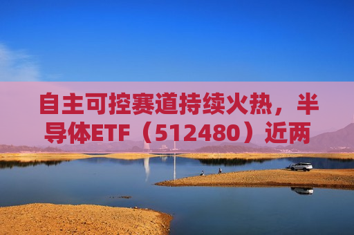 自主可控赛道持续火热，半导体ETF（512480）近两日合计“吸金”7.52亿元，居行业ETF首位