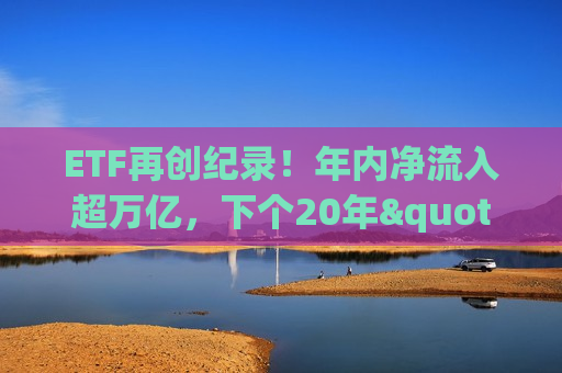 ETF再创纪录！年内净流入超万亿，下个20年"风口"在哪里？