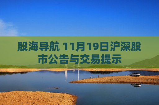 股海导航 11月19日沪深股市公告与交易提示