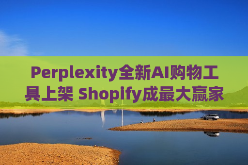 Perplexity全新AI购物工具上架 Shopify成最大赢家?