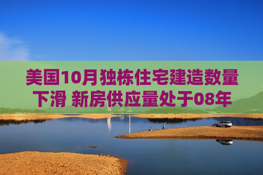 美国10月独栋住宅建造数量下滑 新房供应量处于08年来低位水平