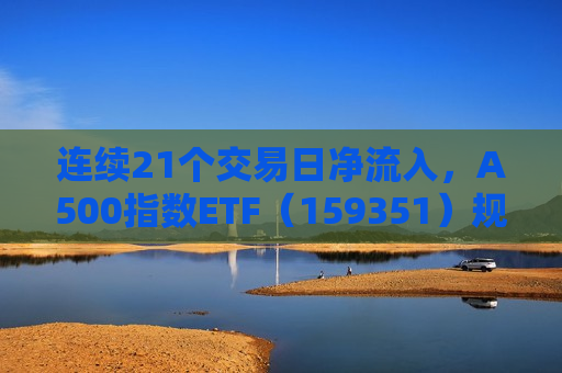 连续21个交易日净流入，A500指数ETF（159351）规模破百亿