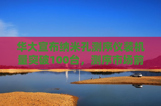 华大宣布纳米孔测序仪装机量突破100台，测序市场前景几何？