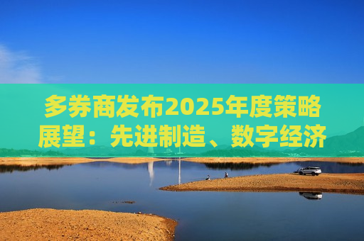 多券商发布2025年度策略展望：先进制造、数字经济行业被重点关注