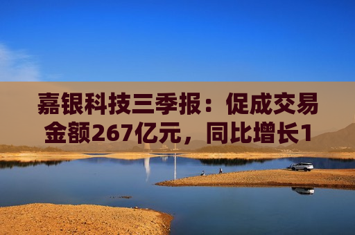 嘉银科技三季报：促成交易金额267亿元，同比增长10.3%