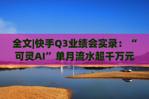 全文|快手Q3业绩会实录：“可灵AI”单月流水超千万元 双11快手电商国补用户领券数超146万张