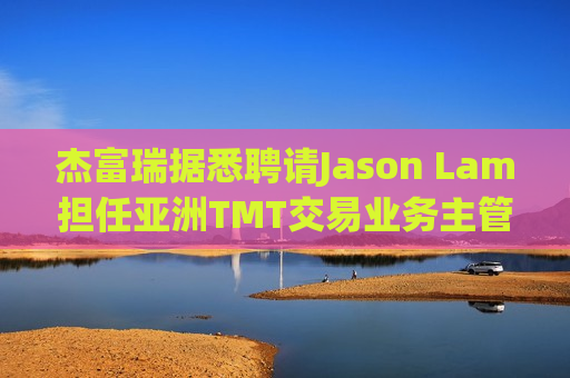 杰富瑞据悉聘请Jason Lam担任亚洲TMT交易业务主管