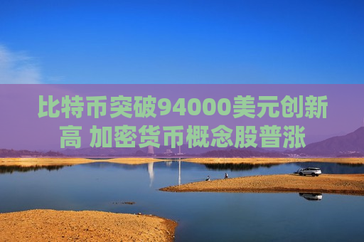 比特币突破94000美元创新高 加密货币概念股普涨