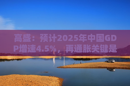 高盛：预计2025年中国GDP增速4.5%，再通胀关键是强劲财政政策