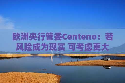 欧洲央行管委Centeno：若风险成为现实 可考虑更大幅度降息