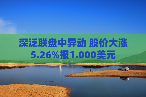 深泛联盘中异动 股价大涨5.26%报1.000美元