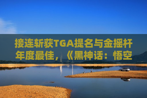 接连斩获TGA提名与金摇杆年度最佳，《黑神话：悟空》对中国游戏产业意味着什么？