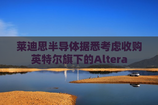 莱迪思半导体据悉考虑收购英特尔旗下的Altera