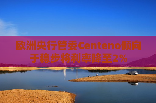 欧洲央行管委Centeno倾向于稳步将利率降至2%