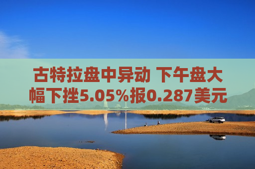 古特拉盘中异动 下午盘大幅下挫5.05%报0.287美元