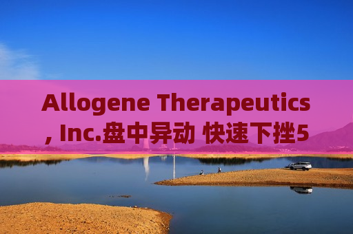 Allogene Therapeutics, Inc.盘中异动 快速下挫5.13%报2.01美元