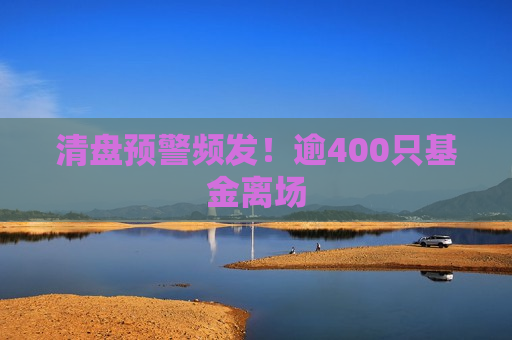 清盘预警频发！逾400只基金离场