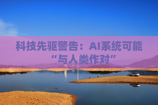 科技先驱警告：AI系统可能“与人类作对”