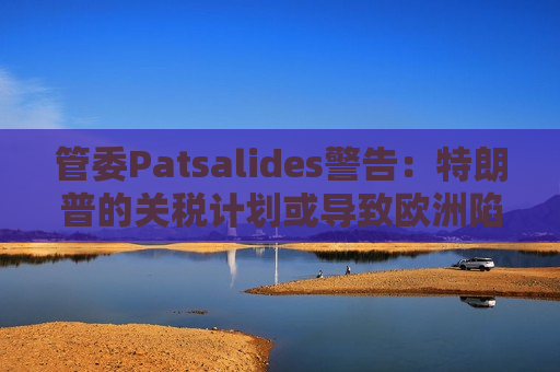 管委Patsalides警告：特朗普的关税计划或导致欧洲陷入滞胀