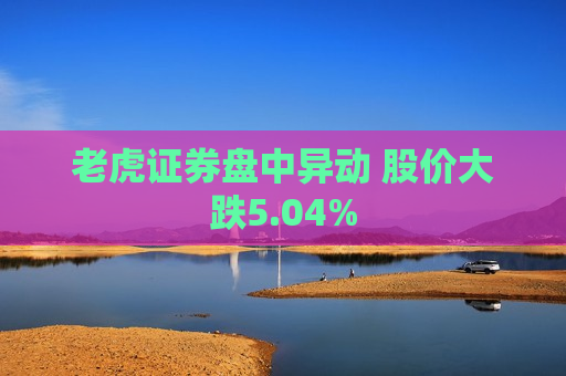 老虎证券盘中异动 股价大跌5.04%