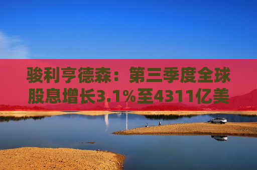 骏利亨德森：第三季度全球股息增长3.1%至4311亿美元 中国、印度股息创新高