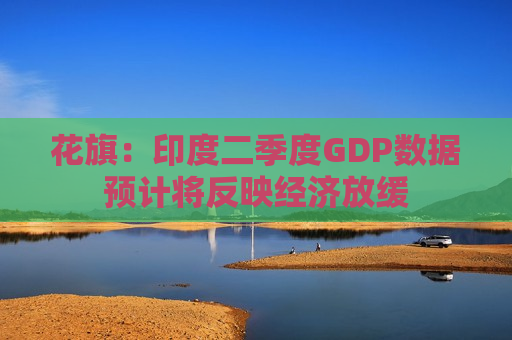 花旗：印度二季度GDP数据预计将反映经济放缓