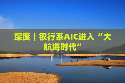 深度｜银行系AIC进入“大航海时代”