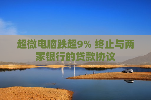 超微电脑跌超9% 终止与两家银行的贷款协议  第1张