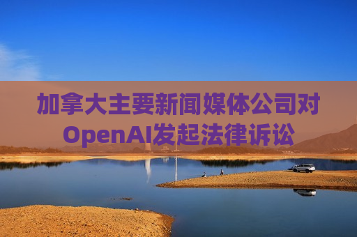 加拿大主要新闻媒体公司对OpenAI发起法律诉讼