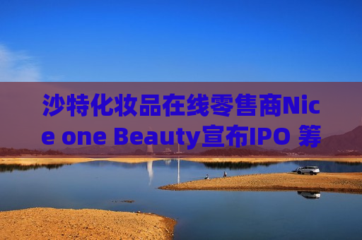 沙特化妆品在线零售商Nice one Beauty宣布IPO 筹资3.2亿美元