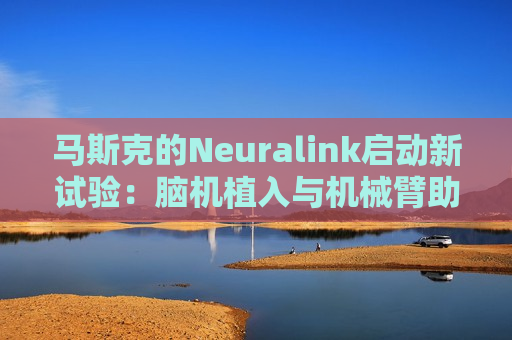 马斯克的Neuralink启动新试验：脑机植入与机械臂助力瘫痪患者