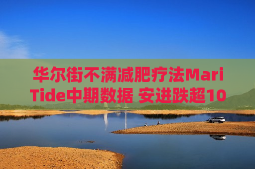 华尔街不满减肥疗法MariTide中期数据 安进跌超10%