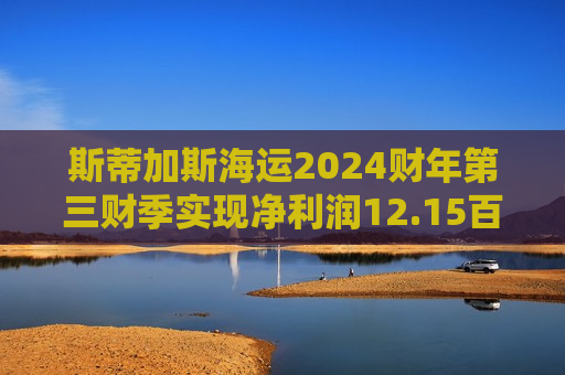 斯蒂加斯海运2024财年第三财季实现净利润12.15百万美元，同比减少22.81%