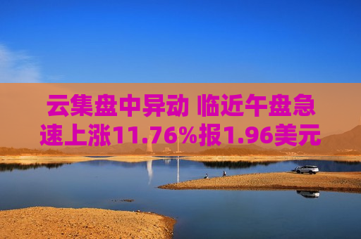 云集盘中异动 临近午盘急速上涨11.76%报1.96美元