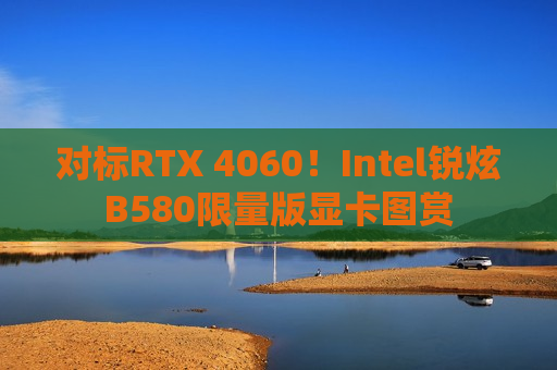 对标RTX 4060！Intel锐炫B580限量版显卡图赏