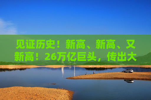 见证历史！新高、新高、又新高！26万亿巨头，传出大消息  第1张