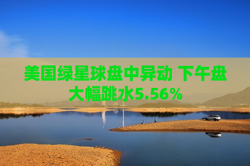 美国绿星球盘中异动 下午盘大幅跳水5.56%