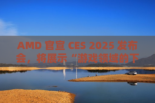 AMD 官宣 CES 2025 发布会，将展示“游戏领域的下一代创新”