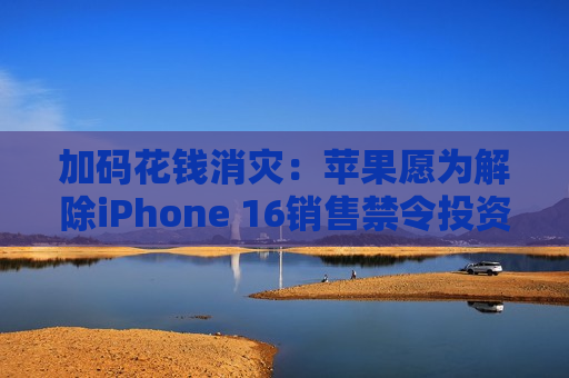 加码花钱消灾：苹果愿为解除iPhone 16销售禁令投资印尼10亿美元