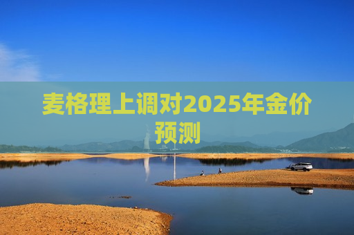 麦格理上调对2025年金价预测