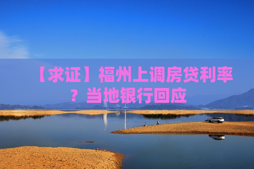 【求证】福州上调房贷利率？当地银行回应