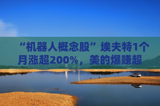 “机器人概念股”埃夫特1个月涨超200%，美的爆赚超6亿浮盈  第1张